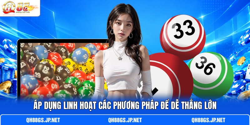Áp dụng linh hoạt các phương pháp để dễ thắng lớn
