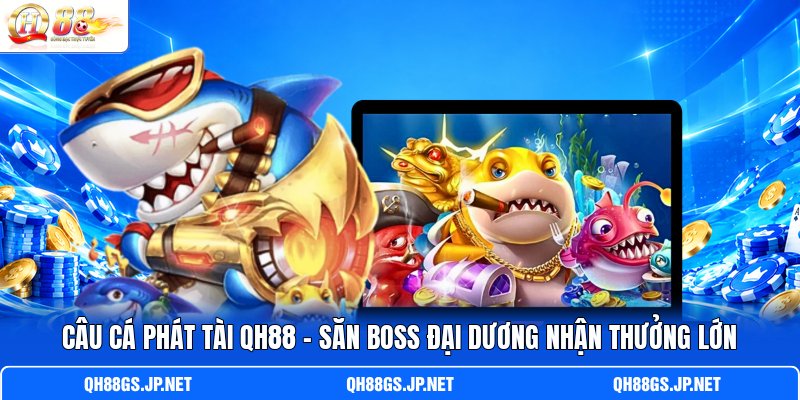 Câu Cá Phát Tài QH88 - Săn Boss Đại Dương Nhận Thưởng Lớn