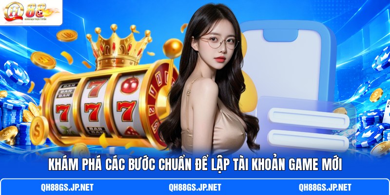 Khám phá các bước chuẩn để lập tài khoản game mới